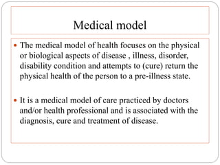 Medical model
 The medical model of health focuses on the physical
or biological aspects of disease , illness, disorder,
...