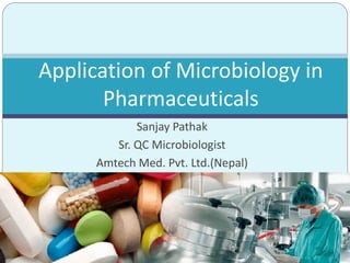 Sanjay Pathak
Sr. QC Microbiologist
Amtech Med. Pvt. Ltd.(Nepal)
Application of Microbiology in
Pharmaceuticals
 