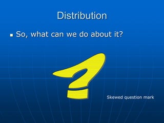 Distribution
 So, what can we do about it?
Skewed question mark
 