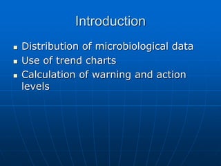 Introduction
 Distribution of microbiological data
 Use of trend charts
 Calculation of warning and action
levels
 