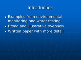 Introduction
 Examples from environmental
monitoring and water testing
 Broad and illustrative overview
 Written paper with more detail
 
