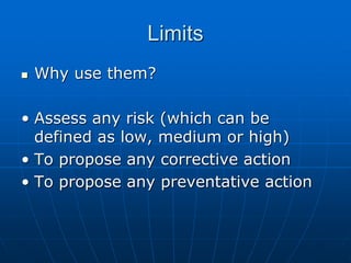 Limits
 Why use them?
• Assess any risk (which can be
defined as low, medium or high)
• To propose any corrective action
• To propose any preventative action
 