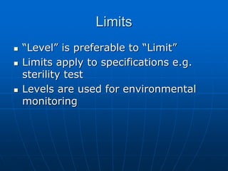 Limits
 “Level” is preferable to “Limit”
 Limits apply to specifications e.g.
sterility test
 Levels are used for environmental
monitoring
 