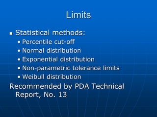 Limits
 Statistical methods:
• Percentile cut-off
• Normal distribution
• Exponential distribution
• Non-parametric tolerance limits
• Weibull distribution
Recommended by PDA Technical
Report, No. 13
 