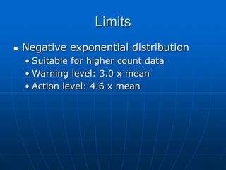 Limits
 Negative exponential distribution
• Suitable for higher count data
• Warning level: 3.0 x mean
• Action level: 4.6 x mean
 