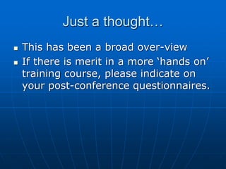 Just a thought…
 This has been a broad over-view
 If there is merit in a more ‘hands on’
training course, please indicate on
your post-conference questionnaires.
 