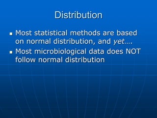 Distribution
 Most statistical methods are based
on normal distribution, and yet….
 Most microbiological data does NOT
follow normal distribution
 