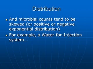 Distribution
 And microbial counts tend to be
skewed (or positive or negative
exponential distribution)
 For example, a Water-for-Injection
system…
 