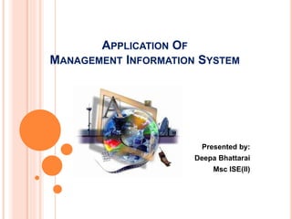 APPLICATION OF
MANAGEMENT INFORMATION SYSTEM
Presented by:
Deepa Bhattarai
Msc ISE(II)
 