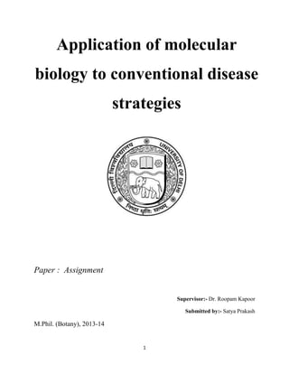Application of molecular
biology to conventional disease
strategies

Paper : Assignment

Supervisor:- Dr. Roopam Kapoor
Submitted by:- Satya Prakash

M.Phil. (Botany), 2013-14

1

 
