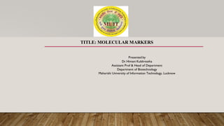TITLE: MOLECULAR MARKERS
Presented by
Dr.Himani Kulshrestha
Assistant Prof & Head of Department
Department of Biotechnology
Maharishi University of Information Technology, Lucknow
 