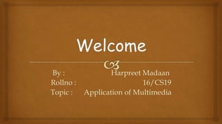 By : Harpreet Madaan
Rollno : 16/CS19
Topic : Application of Multimedia
 
