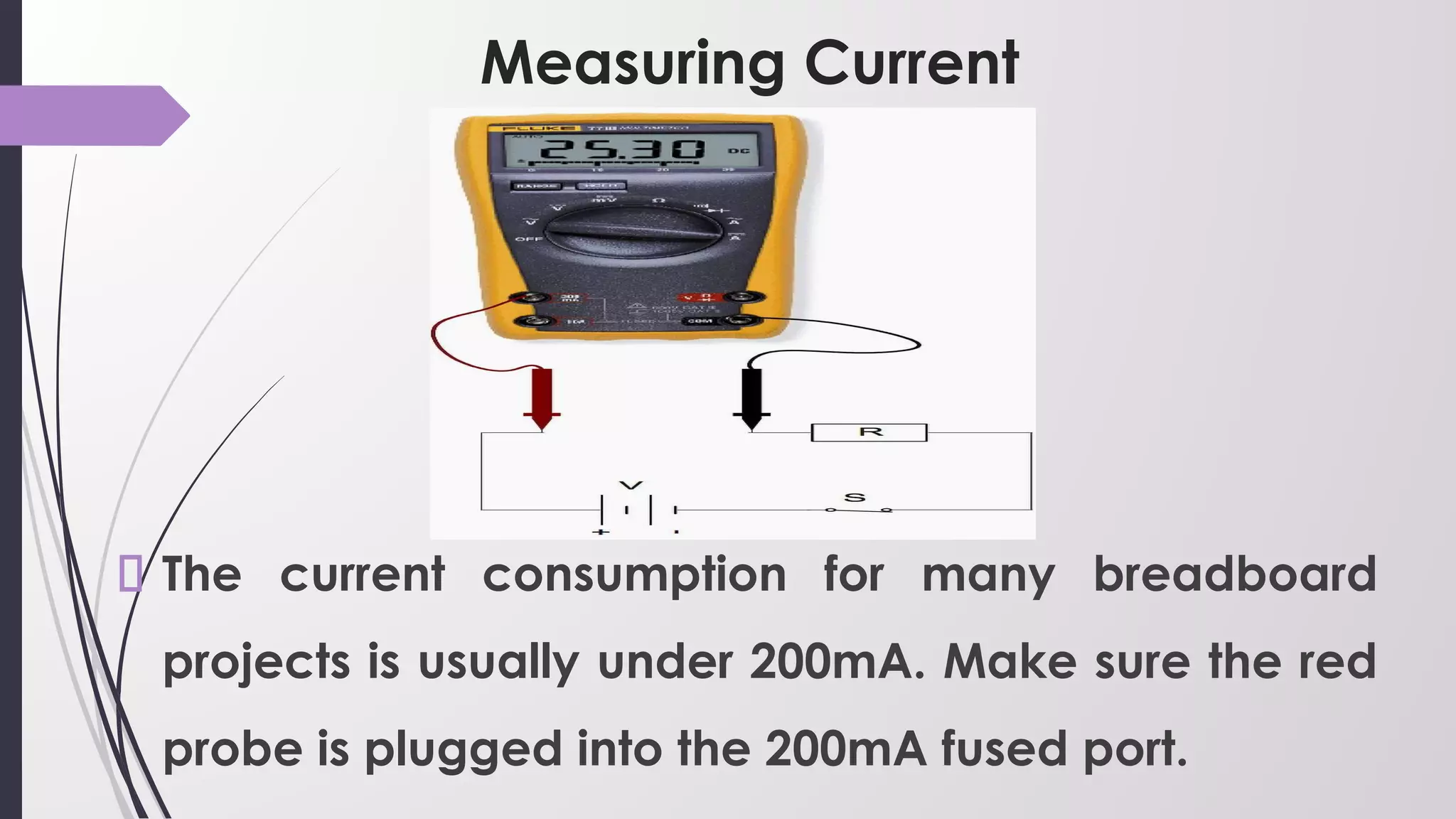 Measuring Current
The current consumption for many breadboard
projects is usually under 200mA. Make sure the red
probe is plugged into the 200mA fused port.
 