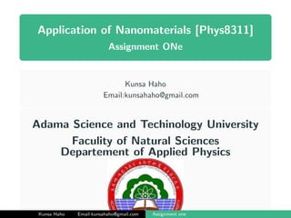 Application of Nanomaterials [Phys8311]
Assignment ONe
Kunsa Haho
Email:kunsahaho@gmail.com
Adama Science and Techinology University
Faculity of Natural Sciences
Departement of Applied Physics
Kunsa Haho Email:kunsahaho@gmail.com Assignment one
 