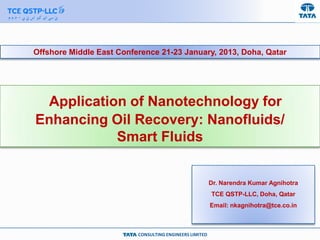 CONSULTING ENGINEERS LIMITED
Application of Nanotechnology for
Enhancing Oil Recovery: Nanofluids/
Smart Fluids
Dr. Narendra Kumar Agnihotra
TCE QSTP-LLC, Doha, Qatar
Email: nkagnihotra@tce.co.in
Offshore Middle East Conference 21-23 January, 2013, Doha, Qatar
 