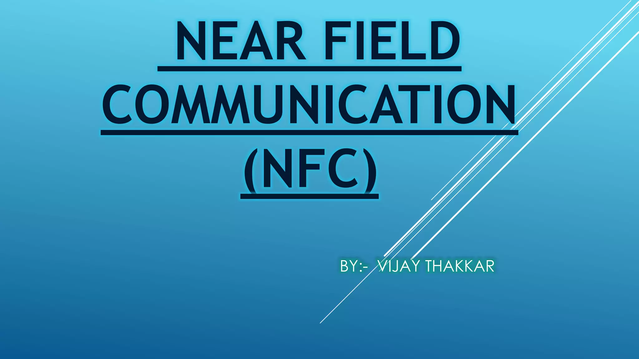 NEAR FIELD
COMMUNICATION
(NFC)
BY:- VIJAY THAKKAR
 