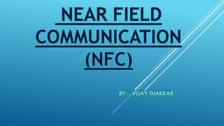 NEAR FIELD
COMMUNICATION
(NFC)
BY:- VIJAY THAKKAR
 