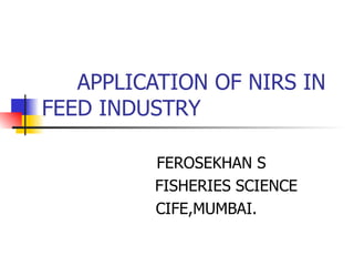 APPLICATION OF NIRS IN FEED INDUSTRY FEROSEKHAN S FISHERIES SCIENCE CIFE,MUMBAI. 