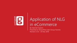 Application of NLG
in eCommerce
By Fatemeh Kazemi
Presented at TensorFlow User Group Toronto
Women in AI – 20 Mar 2019
1
 