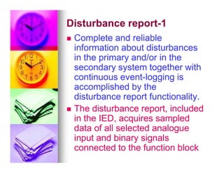 Disturbance report
Disturbance report-
-1
1

 Complete and reliable
Complete and reliable
information about disturbances
information about disturbances
in the primary and/or in the
in the primary and/or in the
secondary system together with
secondary system together with
continuous event
continuous event-
-logging is
logging is
accomplished by the
accomplished by the
accomplished by the
accomplished by the
disturbance report functionality.
disturbance report functionality.

 The disturbance report, included
The disturbance report, included
in the IED, acquires sampled
in the IED, acquires sampled
data of all selected analogue
data of all selected analogue
input and binary signals
input and binary signals
connected to the function block
connected to the function block
 