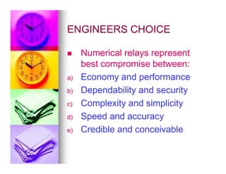 ENGINEERS CHOICE
ENGINEERS CHOICE
 Numerical relays represent
best compromise between:
a) Economy and performance
Dependability and security
b) Dependability and security
c) Complexity and simplicity
d) Speed and accuracy
e) Credible and conceivable
 