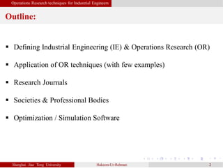 Operations Research techniques for Industrial Engineers
Outline:
Shanghai Jiao Tong University Hakeem-Ur-Rehman 2
 Defining Industrial Engineering (IE) & Operations Research (OR)
 Application of OR techniques (with few examples)
 Research Journals
 Societies & Professional Bodies
 Optimization / Simulation Software
 