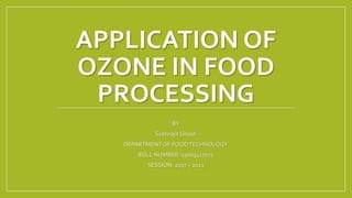 APPLICATION OF
OZONE IN FOOD
PROCESSING
BY
SubhrajitGhosh
DEPARTMENT OF FOODTECHNOLOGY
ROLL NUMBER: 13003417021
SESSION: 2017 – 2021
 