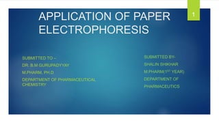 APPLICATION OF PAPER
ELECTROPHORESIS
SUBMITTED TO –
DR. B.M GURUPADYYAY
M.PHARM, PH.D
DEPARTMENT OF PHARMACEUTICAL
CHEMISTRY
1
SUBMITTED BY-
SHALIN SHIKHAR
M.PHARM(1ST YEAR)
DEPARTMENT OF
PHARMACEUTICS
 