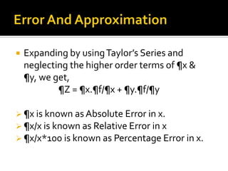 

Expanding by using Taylor’s Series and
neglecting the higher order terms of ¶x &
¶y, we get,
¶Z = ¶x.¶f/¶x + ¶y.¶f/¶y

 ¶x is known as Absolute Error in x.
 ¶x/x is known as Relative Error in x
 ¶x/x*100 is known as Percentage Error in x.

 