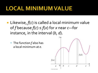 

Likewise, f(c) is called a local minimum value
of f because f(c) ≤ f(x) for x near c—for
instance, in the interval (b, d).
 The function f also has

a local minimum at e.

 
