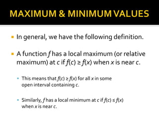 

In general, we have the following definition.



A function f has a local maximum (or relative
maximum) at c if f(c) ≥ f(x) when x is near c.
 This means that f(c) ≥ f(x) for all x in some

open interval containing c.
 Similarly, f has a local minimum at c if f(c) ≤ f(x)

when x is near c.

 