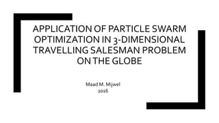 APPLICATION OF PARTICLE SWARM
OPTIMIZATION IN 3-DIMENSIONAL
TRAVELLING SALESMAN PROBLEM
ONTHE GLOBE
Maad M. Mijwel
2016
 