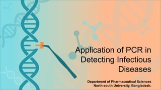Application of PCR in
Detecting Infectious
Diseases
Department of Pharmaceutical Sciences
North south University, Bangladesh.
 