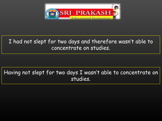 I had not slept for two days and therefore wasn’t able to
concentrate on studies.
Having not slept for two days I wasn’t able to concentrate on
studies.
 