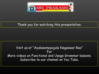 Thank you for watching this presentation.
Visit us at “Ayalasomayajula Nageswar Rao”
For
More videos on Functional and Usage Grammar lessons.
Subscribe to our channel on You Tube.
 
