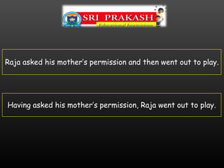 Raja asked his mother’s permission and then went out to play.
Having asked his mother’s permission, Raja went out to play.
 