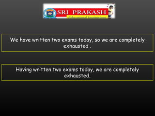 We have written two exams today, so we are completely
exhausted .
Having written two exams today, we are completely
exhausted.
 