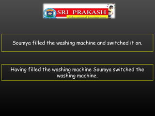 Soumya filled the washing machine and switched it on.
Having filled the washing machine Soumya switched the
washing machine.
 