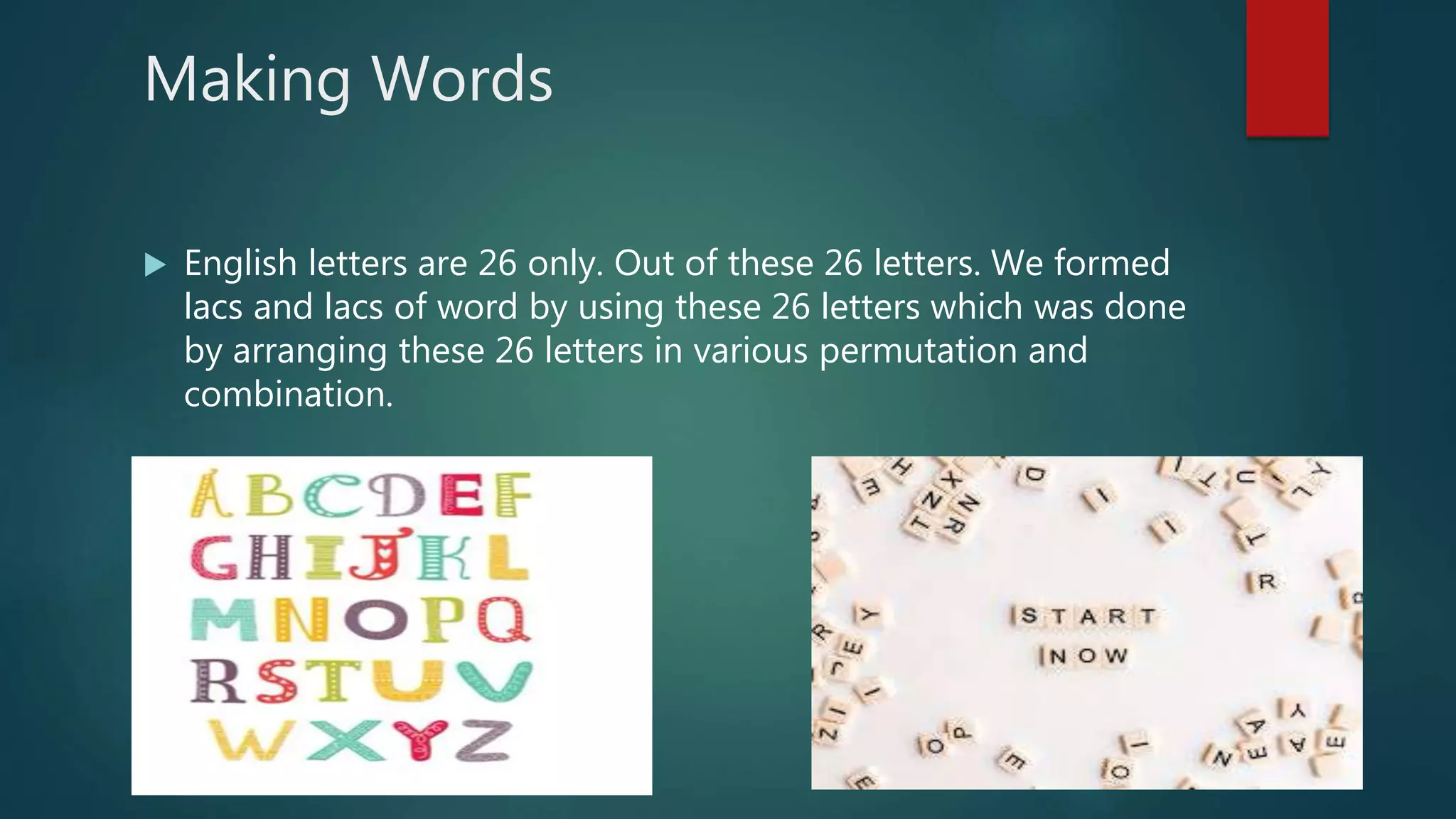 Making Words
 English letters are 26 only. Out of these 26 letters. We formed
lacs and lacs of word by using these 26 letters which was done
by arranging these 26 letters in various permutation and
combination.
 