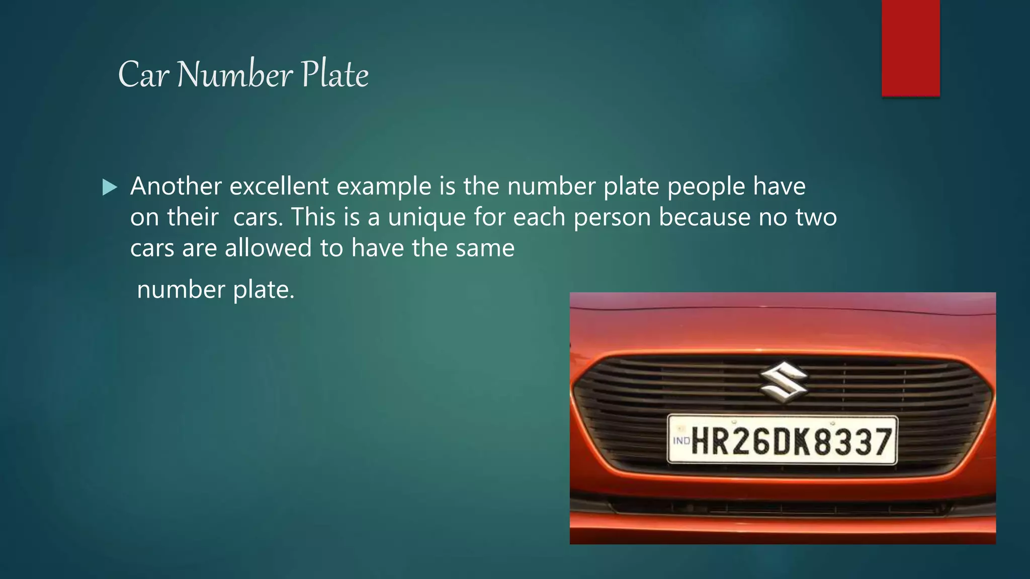 Car Number Plate
 Another excellent example is the number plate people have
on their cars. This is a unique for each person because no two
cars are allowed to have the same
number plate.
 
