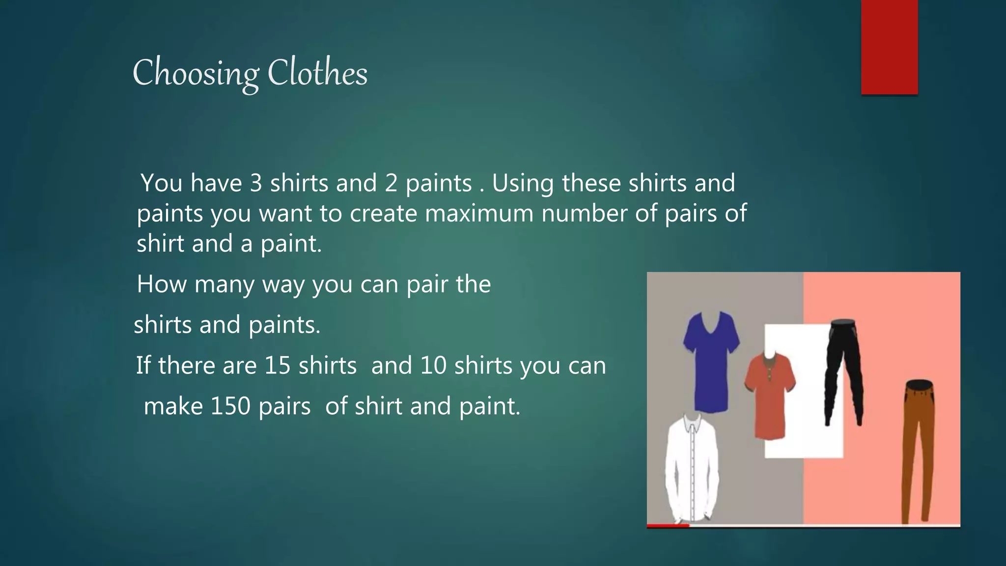 Choosing Clothes
You have 3 shirts and 2 paints . Using these shirts and
paints you want to create maximum number of pairs of
shirt and a paint.
How many way you can pair the
shirts and paints.
If there are 15 shirts and 10 shirts you can
make 150 pairs of shirt and paint.
 