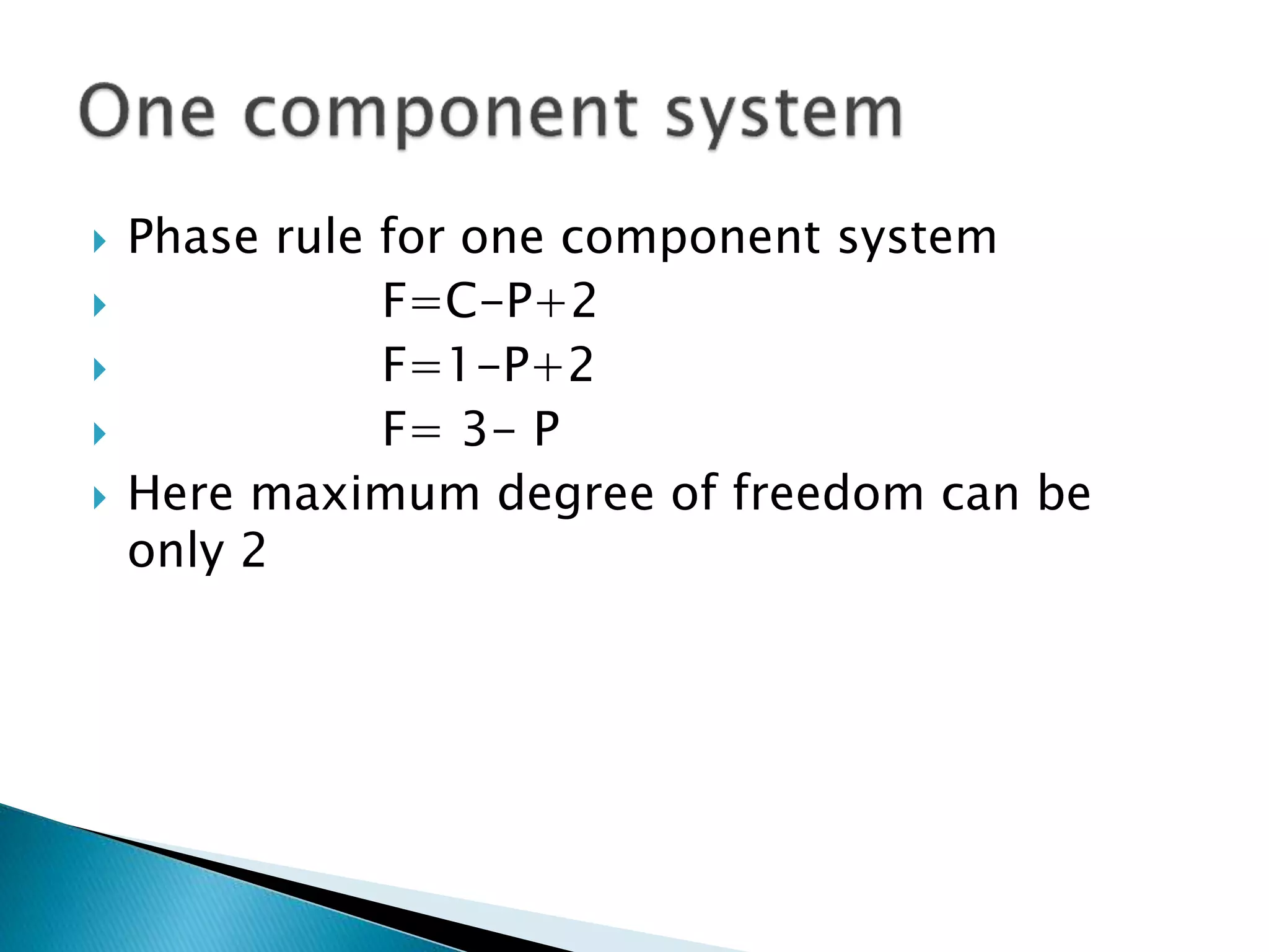  Phase rule for one component system
 F=C-P+2
 F=1-P+2
 F= 3- P
 Here maximum degree of freedom can be
only 2
 