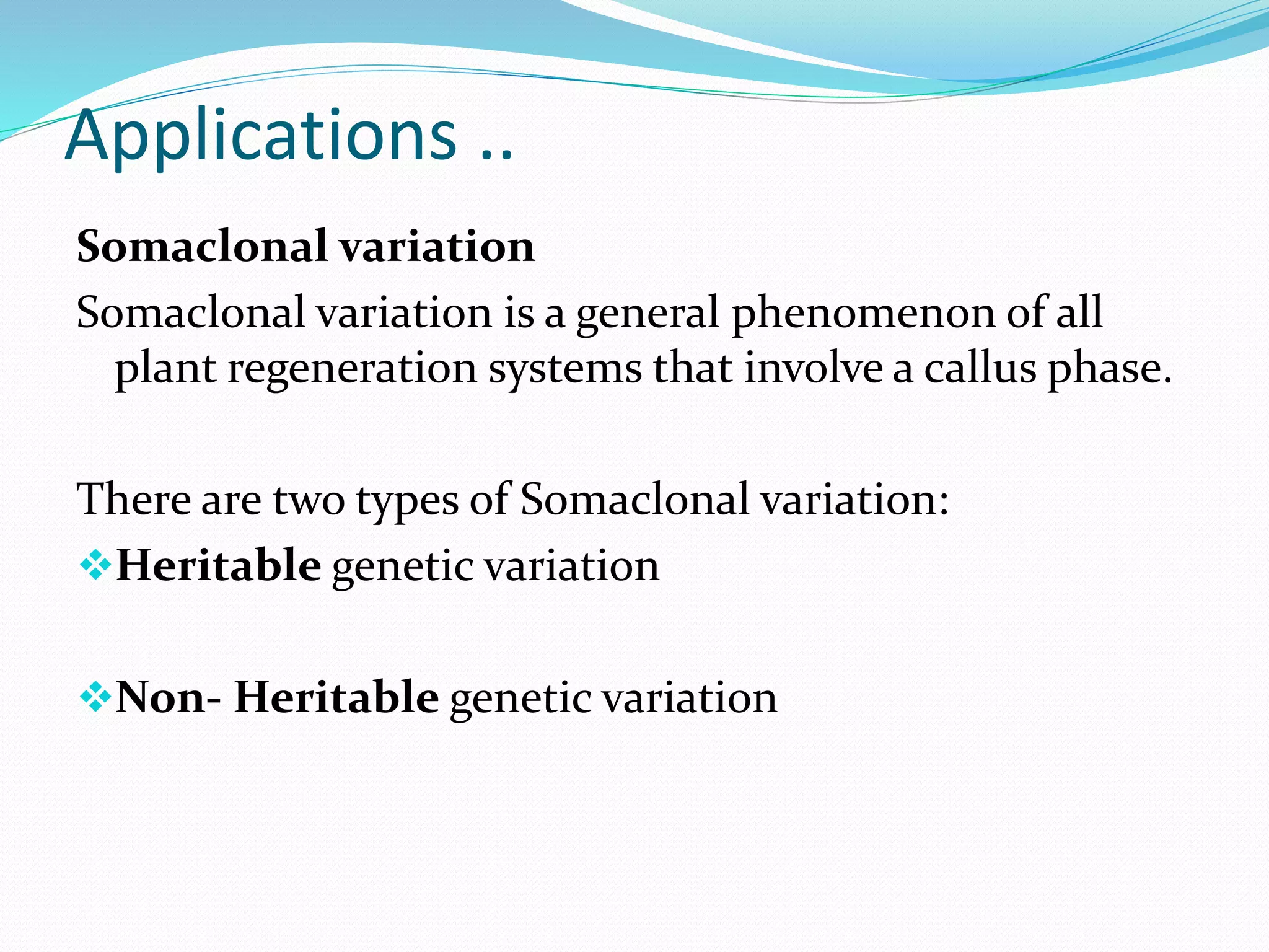 Applications ..
Somaclonal variation
Somaclonal variation is a general phenomenon of all
plant regeneration systems that involve a callus phase.
There are two types of Somaclonal variation:
Heritable genetic variation
Non- Heritable genetic variation
 