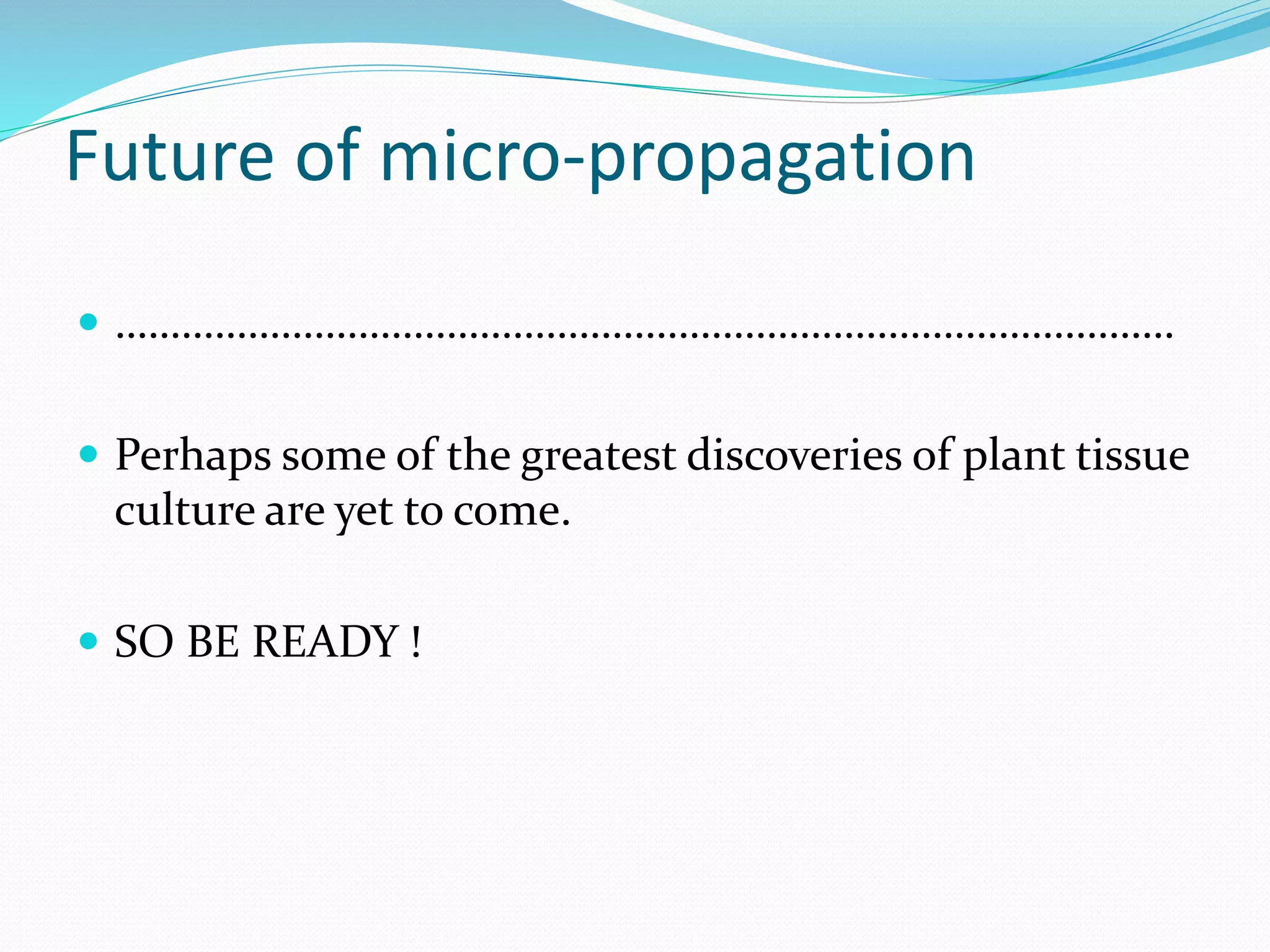 Future of micro-propagation
 ……………………………………………………………………………………
 Perhaps some of the greatest discoveries of plant tissue
culture are yet to come.
 SO BE READY !
 