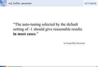 14Copyright © 2016 NTT DATA Corporation
wal_buffers parameter
“The auto-tuning selected by the default
setting of -1 should give reasonable results
in most cases.”
by PostgreSQL Document
 