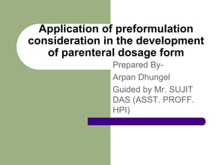 Prepared By-
Arpan Dhungel
Guided by Mr. SUJIT
DAS (ASST. PROFF.
HPI)
Application of preformulation
consideration in the development
of parenteral dosage form
 