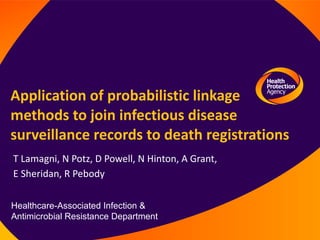Application of probabilistic linkage methods to join infectious disease surveillance records to death registrations T Lamagni,  N Potz, D Powell, N Hinton, A Grant,  E Sheridan, R Pebody Healthcare-Associated Infection & Antimicrobial Resistance Department 