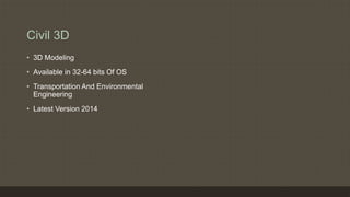 Civil 3D
• 3D Modeling
• Available in 32-64 bits Of OS
• Transportation And Environmental
Engineering
• Latest Version 2014
 