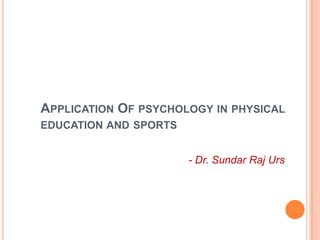 APPLICATION OF PSYCHOLOGY IN PHYSICAL
EDUCATION AND SPORTS


                       - Dr. Sundar Raj Urs
 