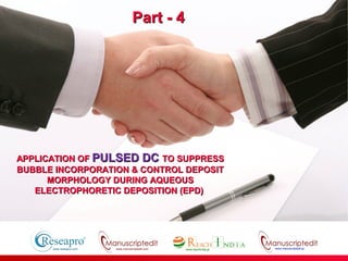 APPLICATION OFAPPLICATION OF PULSED DCPULSED DC TO SUPPRESSTO SUPPRESS
BUBBLE INCORPORATION & CONTROL DEPOSITBUBBLE INCORPORATION & CONTROL DEPOSIT
MORPHOLOGY DURING AQUEOUSMORPHOLOGY DURING AQUEOUS
ELECTROPHORETIC DEPOSITION (EPD)ELECTROPHORETIC DEPOSITION (EPD)
www.manuscriptedit.com
Part - 4Part - 4
 